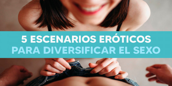 5 escenarios eróticos para diversificar el sexo. ¡Pruébalos hoy!
