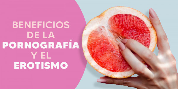 6 Beneficios de la Pornografía y el Erotismo en tu Vida Sexual